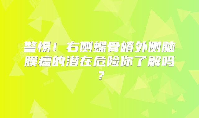 警惕！右侧蝶骨嵴外侧脑膜瘤的潜在危险你了解吗？