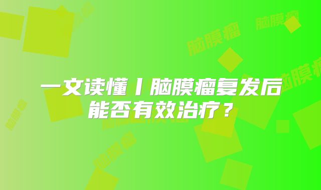 一文读懂丨脑膜瘤复发后能否有效治疗？