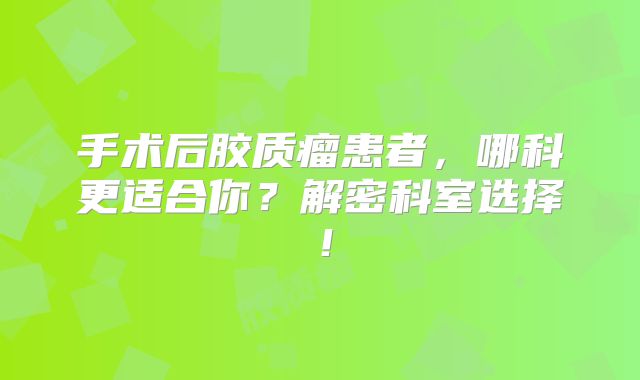 手术后胶质瘤患者，哪科更适合你？解密科室选择！