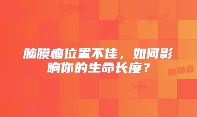 脑膜瘤位置不佳，如何影响你的生命长度？