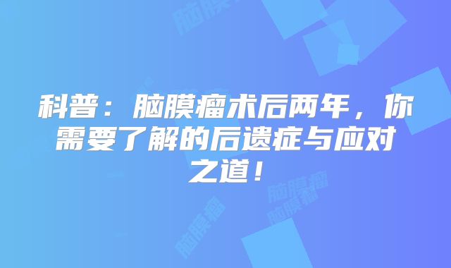 科普：脑膜瘤术后两年，你需要了解的后遗症与应对之道！