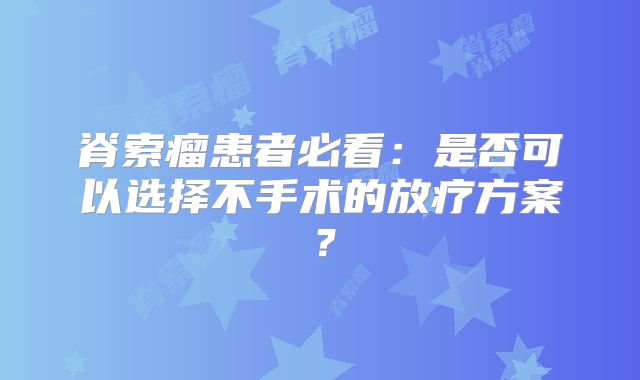脊索瘤患者必看：是否可以选择不手术的放疗方案？