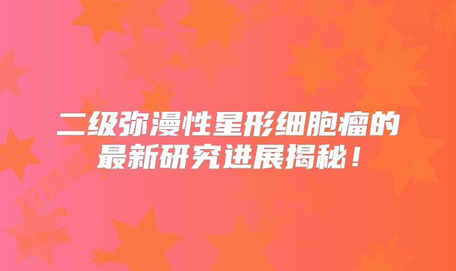 二级弥漫性星形细胞瘤的最新研究进展揭秘！