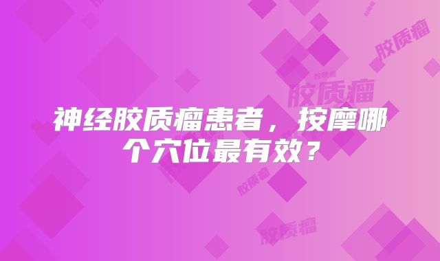 神经胶质瘤患者，按摩哪个穴位最有效？