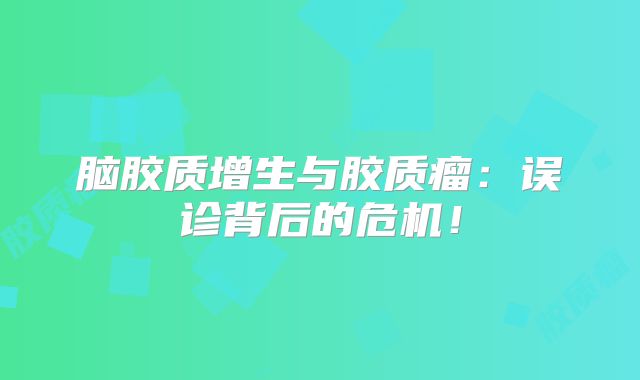脑胶质增生与胶质瘤：误诊背后的危机！