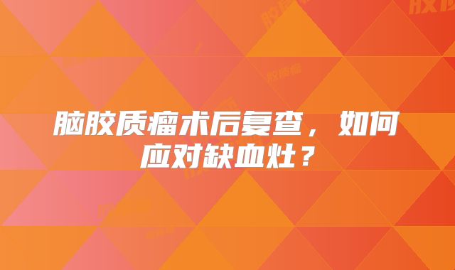 脑胶质瘤术后复查，如何应对缺血灶？