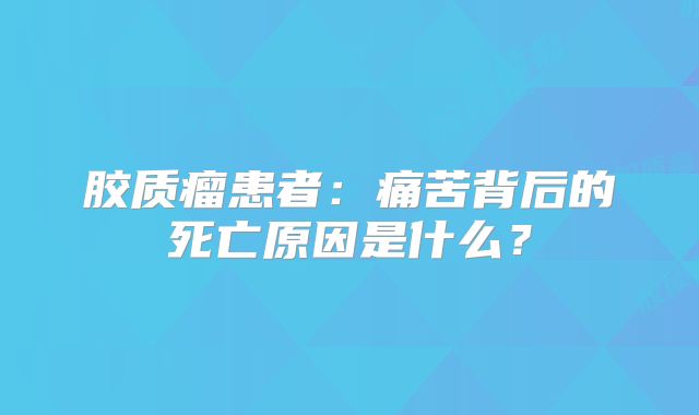 胶质瘤患者：痛苦背后的死亡原因是什么？