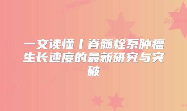 一文读懂丨脊髓栓系肿瘤生长速度的最新研究与突破