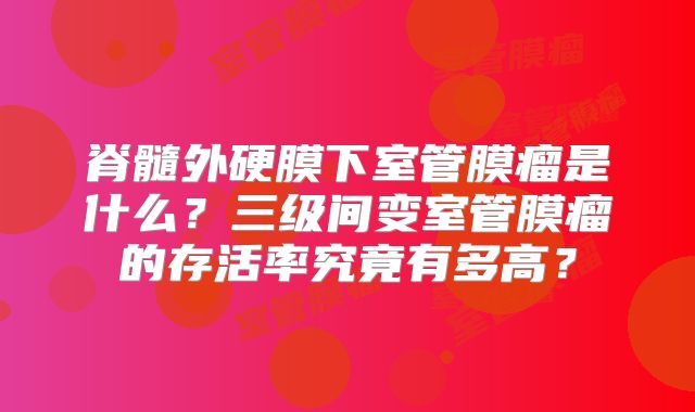 脊髓外硬膜下室管膜瘤是什么？三级间变室管膜瘤的存活率究竟有多高？