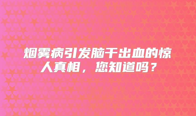 烟雾病引发脑干出血的惊人真相，您知道吗？