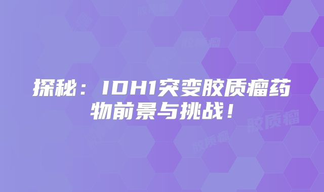 探秘：IDH1突变胶质瘤药物前景与挑战！
