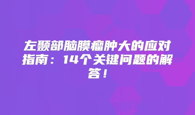 左颞部脑膜瘤肿大的应对指南：14个关键问题的解答！