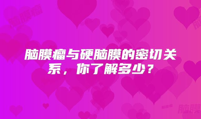 脑膜瘤与硬脑膜的密切关系，你了解多少？