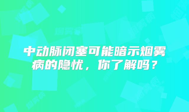 中动脉闭塞可能暗示烟雾病的隐忧，你了解吗？