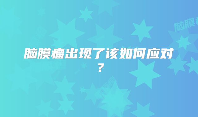 脑膜瘤出现了该如何应对？