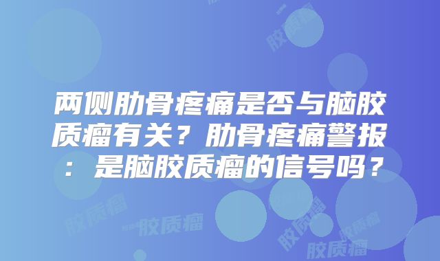两侧肋骨疼痛是否与脑胶质瘤有关？肋骨疼痛警报：是脑胶质瘤的信号吗？