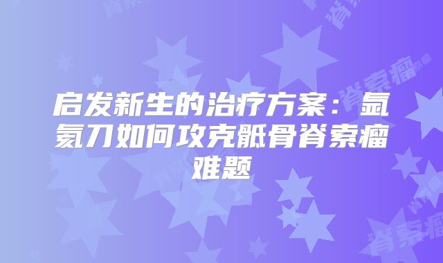 启发新生的治疗方案：氩氦刀如何攻克骶骨脊索瘤难题