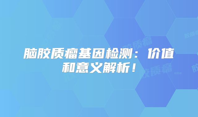 脑胶质瘤基因检测：价值和意义解析！