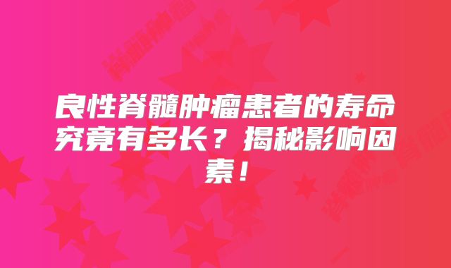 良性脊髓肿瘤患者的寿命究竟有多长？揭秘影响因素！