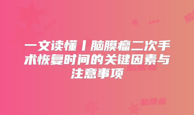 一文读懂丨脑膜瘤二次手术恢复时间的关键因素与注意事项