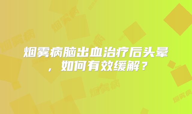 烟雾病脑出血治疗后头晕，如何有效缓解？