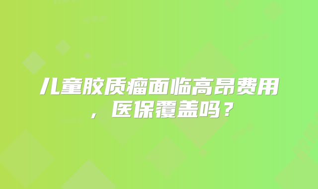 儿童胶质瘤面临高昂费用，医保覆盖吗？