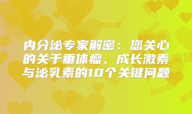 内分泌专家解密：您关心的关于垂体瘤、成长激素与泌乳素的10个关键问题