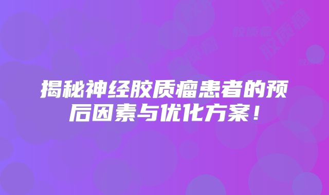 揭秘神经胶质瘤患者的预后因素与优化方案！