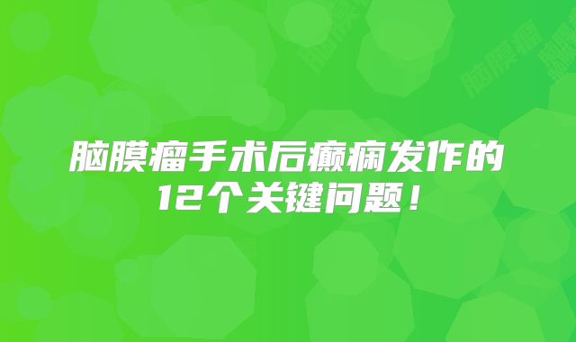 脑膜瘤手术后癫痫发作的12个关键问题！