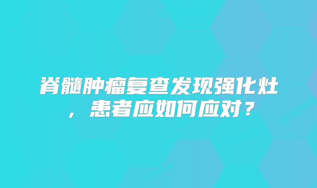 脊髓肿瘤复查发现强化灶，患者应如何应对？