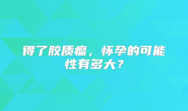 得了胶质瘤，怀孕的可能性有多大？