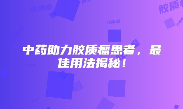 中药助力胶质瘤患者，最佳用法揭秘！