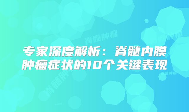专家深度解析：脊髓内膜肿瘤症状的10个关键表现