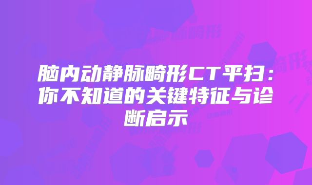 脑内动静脉畸形CT平扫：你不知道的关键特征与诊断启示