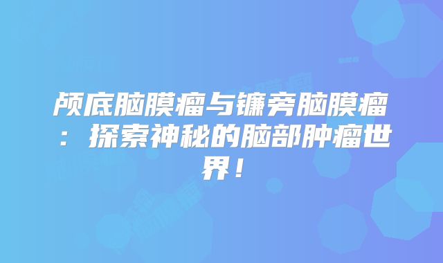 颅底脑膜瘤与镰旁脑膜瘤：探索神秘的脑部肿瘤世界！