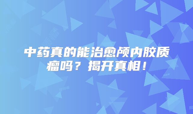 中药真的能治愈颅内胶质瘤吗？揭开真相！