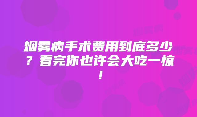 烟雾病手术费用到底多少？看完你也许会大吃一惊！