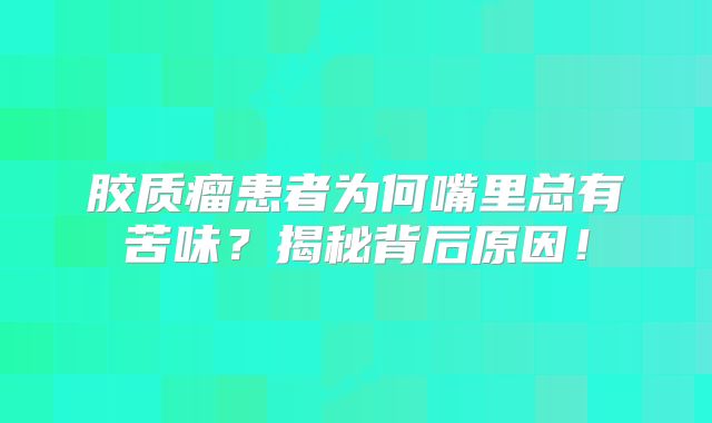 胶质瘤患者为何嘴里总有苦味？揭秘背后原因！