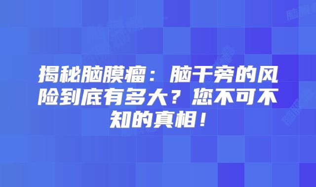 揭秘脑膜瘤：脑干旁的风险到底有多大？您不可不知的真相！