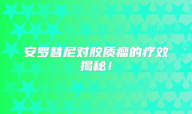 安罗替尼对胶质瘤的疗效揭秘！