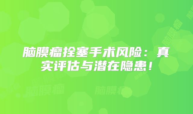 脑膜瘤拴塞手术风险：真实评估与潜在隐患！