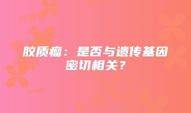 胶质瘤：是否与遗传基因密切相关？