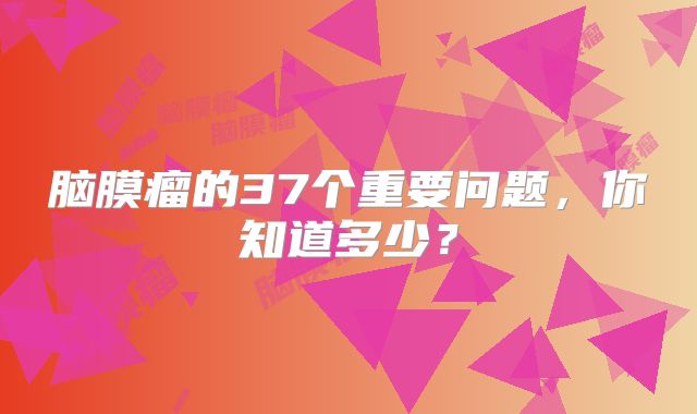 脑膜瘤的37个重要问题，你知道多少？