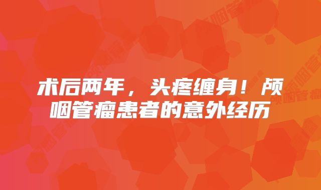 术后两年，头疼缠身！颅咽管瘤患者的意外经历