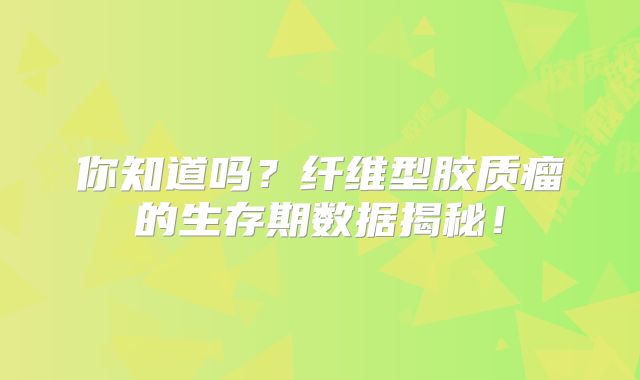 你知道吗？纤维型胶质瘤的生存期数据揭秘！