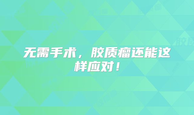 无需手术，胶质瘤还能这样应对！