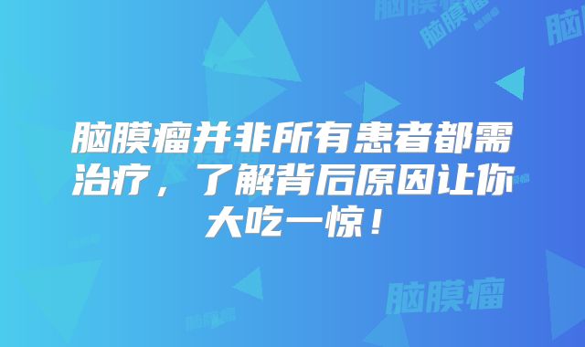 脑膜瘤并非所有患者都需治疗，了解背后原因让你大吃一惊！