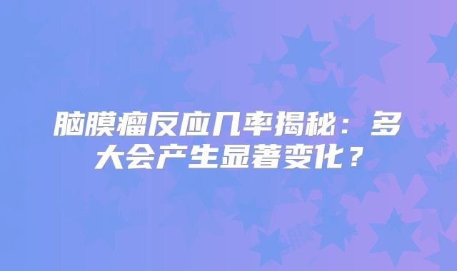 脑膜瘤反应几率揭秘：多大会产生显著变化？