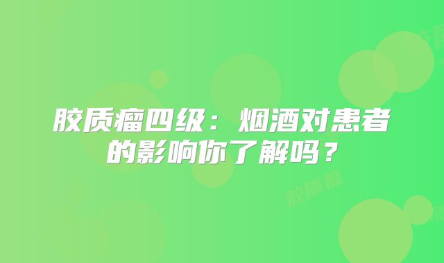 胶质瘤四级：烟酒对患者的影响你了解吗？