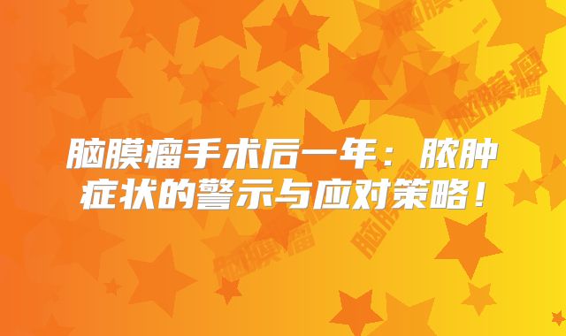 脑膜瘤手术后一年：脓肿症状的警示与应对策略！